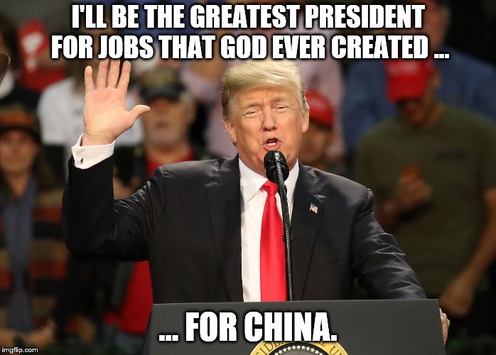 I'll be the greatest president for jobs that God ever created. | I'LL BE THE GREATEST PRESIDENT FOR JOBS THAT GOD EVER CREATED ... ... FOR CHINA. | image tagged in trump jobs,trump,trump is a chump,jobs president | made w/ Imgflip meme maker