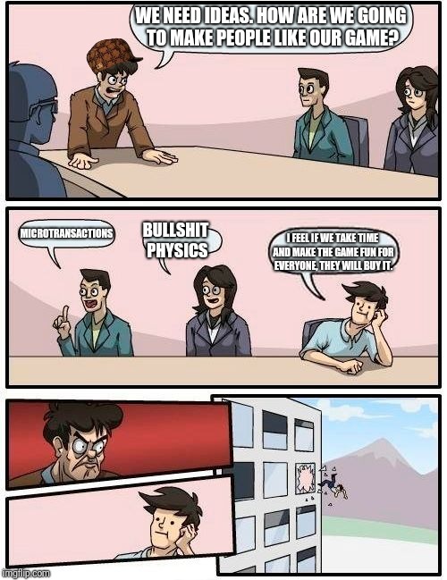 Boardroom Meeting Suggestion Meme | WE NEED IDEAS. HOW ARE WE GOING TO MAKE PEOPLE LIKE OUR GAME? MICROTRANSACTIONS; BULLSHIT PHYSICS; I FEEL IF WE TAKE TIME AND MAKE THE GAME FUN FOR EVERYONE, THEY WILL BUY IT. | image tagged in memes,boardroom meeting suggestion,scumbag | made w/ Imgflip meme maker