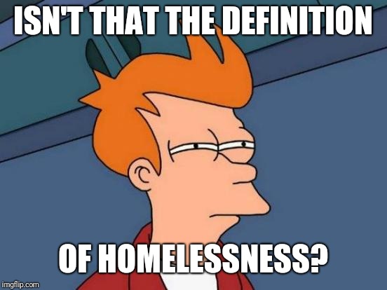 Futurama Fry Meme | ISN'T THAT THE DEFINITION OF HOMELESSNESS? | image tagged in memes,futurama fry | made w/ Imgflip meme maker