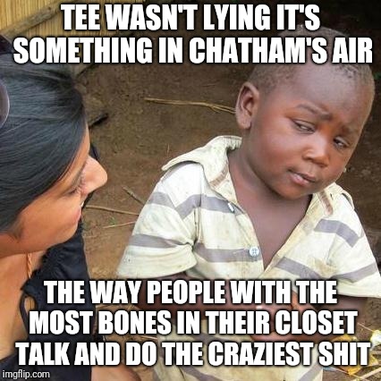 Third World Skeptical Kid Meme | TEE WASN'T LYING IT'S SOMETHING IN CHATHAM'S AIR; THE WAY PEOPLE WITH THE MOST BONES IN THEIR CLOSET TALK AND DO THE CRAZIEST SHIT | image tagged in memes,third world skeptical kid | made w/ Imgflip meme maker