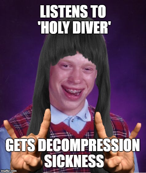 Un-Holy Diver | LISTENS TO 'HOLY DIVER'; GETS DECOMPRESSION SICKNESS | image tagged in funny memes,bad luck brian,ronnie james dio,heavy metal,rock,the bends | made w/ Imgflip meme maker