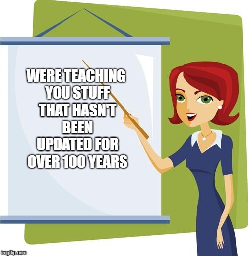 Teacher | WERE TEACHING YOU STUFF THAT HASN'T BEEN UPDATED FOR OVER 100 YEARS | image tagged in teacher | made w/ Imgflip meme maker