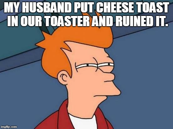 Futurama Fry Meme | MY HUSBAND PUT CHEESE TOAST IN OUR TOASTER AND RUINED IT. | image tagged in memes,futurama fry | made w/ Imgflip meme maker