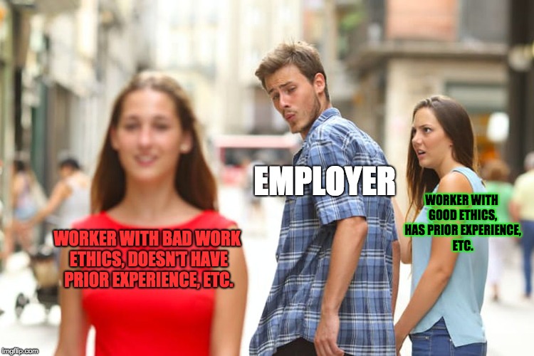 Employers in the Darkest Future | EMPLOYER; WORKER WITH GOOD ETHICS, HAS PRIOR EXPERIENCE, ETC. WORKER WITH BAD WORK ETHICS, DOESN'T HAVE PRIOR EXPERIENCE, ETC. | image tagged in memes,distracted boyfriend,employers,future,dark | made w/ Imgflip meme maker
