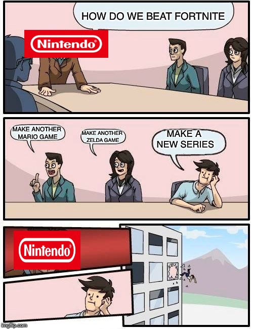 Boardroom Meeting Suggestion | HOW DO WE BEAT FORTNITE; MAKE ANOTHER MARIO GAME; MAKE ANOTHER ZELDA GAME; MAKE A NEW SERIES | image tagged in memes,boardroom meeting suggestion | made w/ Imgflip meme maker