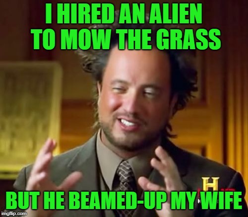 Ancient Aliens Meme | I HIRED AN ALIEN TO MOW THE GRASS BUT HE BEAMED-UP MY WIFE | image tagged in memes,ancient aliens | made w/ Imgflip meme maker