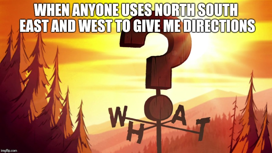 WHEN ANYONE USES NORTH SOUTH EAST AND WEST TO GIVE ME DIRECTIONS | made w/ Imgflip meme maker