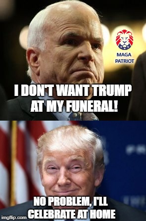 John McCain Funeral Celebration | MAGA PATRIOT; I DON'T WANT TRUMP AT MY FUNERAL! NO PROBLEM, I'LL CELEBRATE AT HOME | image tagged in john mccain,funeral,dead,donald trump,funny memes,political meme | made w/ Imgflip meme maker
