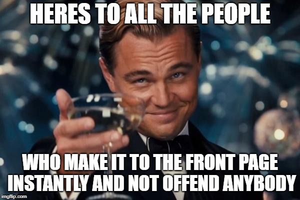 Leonardo Dicaprio Cheers Meme | HERES TO ALL THE PEOPLE; WHO MAKE IT TO THE FRONT PAGE INSTANTLY AND NOT OFFEND ANYBODY | image tagged in memes,leonardo dicaprio cheers | made w/ Imgflip meme maker