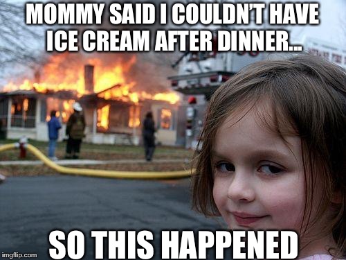 Yes | MOMMY SAID I COULDN’T HAVE ICE CREAM AFTER DINNER... SO THIS HAPPENED | image tagged in memes,disaster girl,ice cream | made w/ Imgflip meme maker