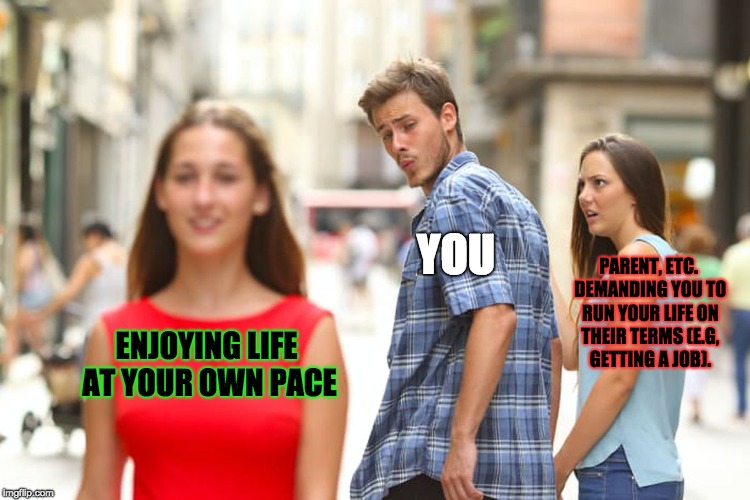 Parents Hate Their Child When They're Enjoying Life | YOU; PARENT, ETC. DEMANDING YOU TO RUN YOUR LIFE ON THEIR TERMS (E.G, GETTING A JOB). ENJOYING LIFE AT YOUR OWN PACE | image tagged in memes,distracted boyfriend | made w/ Imgflip meme maker