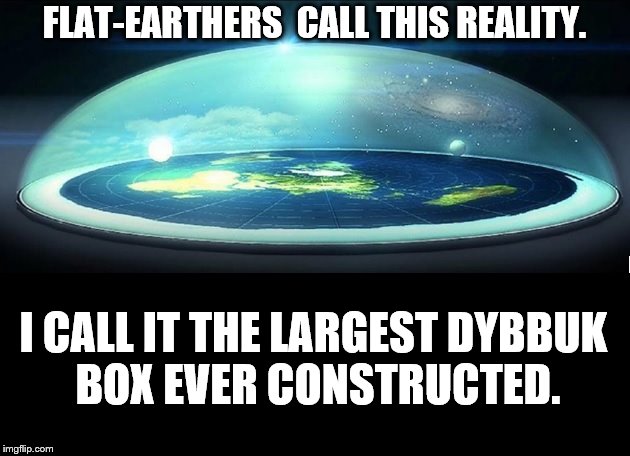 Dome Over Flat Earth | FLAT-EARTHERS  CALL THIS REALITY. I CALL IT THE LARGEST DYBBUK BOX EVER CONSTRUCTED. | image tagged in dome over flat earth | made w/ Imgflip meme maker