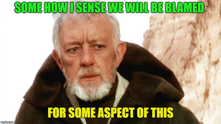 obi wan | SOME HOW I SENSE WE WILL BE BLAMED FOR SOME ASPECT OF THIS | image tagged in obi wan | made w/ Imgflip meme maker