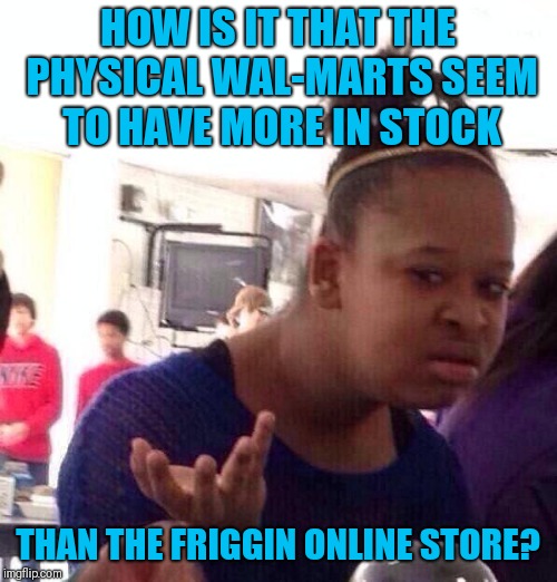 Black Girl Wat Meme | HOW IS IT THAT THE PHYSICAL WAL-MARTS SEEM TO HAVE MORE IN STOCK; THAN THE FRIGGIN ONLINE STORE? | image tagged in memes,black girl wat | made w/ Imgflip meme maker