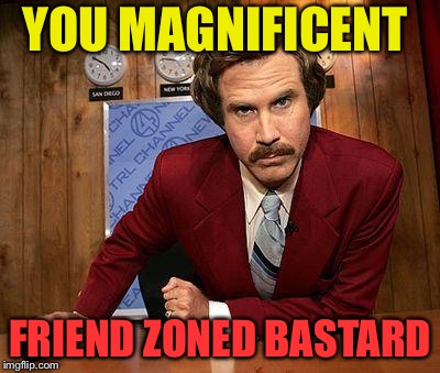 YOU MAGNIFICENT FRIEND ZONED BASTARD | made w/ Imgflip meme maker