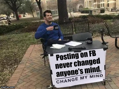 Change My Mind | Posting on FB never changed anyone's mind. | image tagged in change my mind | made w/ Imgflip meme maker