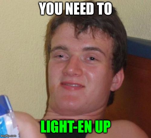 10 Guy Meme | YOU NEED TO LIGHT-EN UP | image tagged in memes,10 guy | made w/ Imgflip meme maker