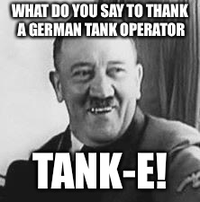 Get it now? | WHAT DO YOU SAY TO THANK A GERMAN TANK OPERATOR; TANK-E! | image tagged in bad joke hitler,tanks,memes | made w/ Imgflip meme maker