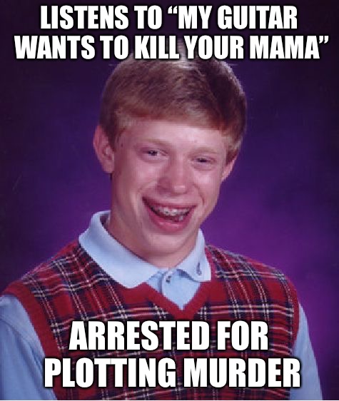 Bad Luck Brian Meme | LISTENS TO “MY GUITAR WANTS TO KILL YOUR MAMA” ARRESTED FOR PLOTTING MURDER | image tagged in memes,bad luck brian | made w/ Imgflip meme maker