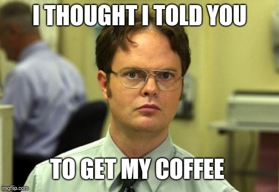 Dwight Schrute Meme | I THOUGHT I TOLD YOU; TO GET MY COFFEE | image tagged in memes,dwight schrute | made w/ Imgflip meme maker