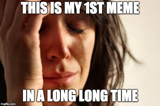 First World Problems Meme | THIS IS MY 1ST MEME; IN A LONG LONG TIME | image tagged in memes,first world problems | made w/ Imgflip meme maker