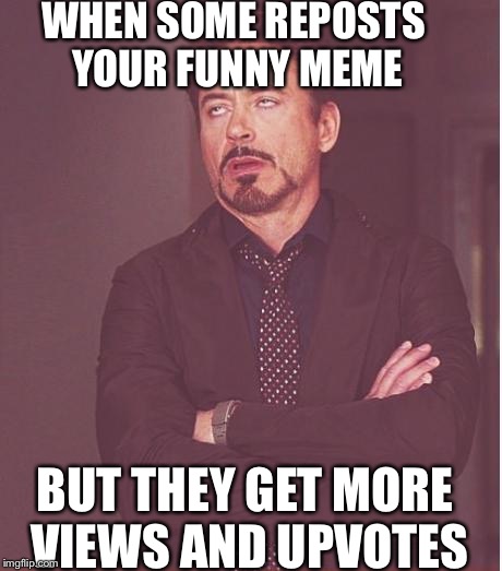 Face You Make Robert Downey Jr | WHEN SOME REPOSTS YOUR FUNNY MEME; BUT THEY GET MORE VIEWS AND UPVOTES | image tagged in memes,face you make robert downey jr | made w/ Imgflip meme maker