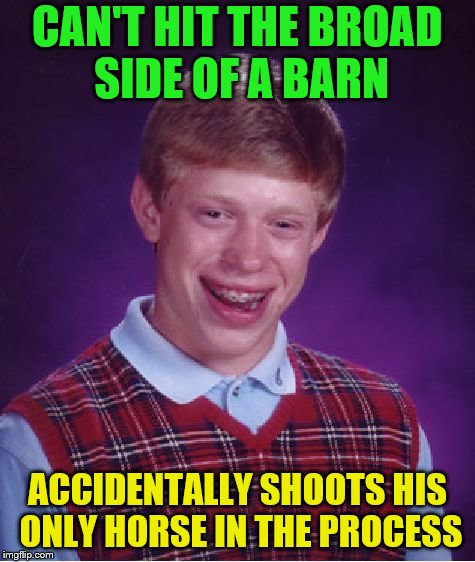 Bad Luck Brian Meme | CAN'T HIT THE BROAD SIDE OF A BARN ACCIDENTALLY SHOOTS HIS ONLY HORSE IN THE PROCESS | image tagged in memes,bad luck brian | made w/ Imgflip meme maker