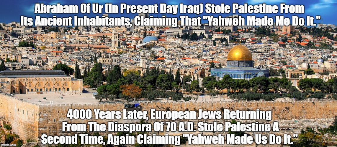 Repeated Theft Of Palestine By Abraham And His Descendants | Abraham Of Ur (In Present Day Iraq) Stole Palestine From Its Ancient Inhabitants, Claiming That "Yahweh Made Me Do It." 4000 Years Later, Eu | image tagged in abraham of ur,palestine,the diaspora,zionist israel,yahweh made me do it | made w/ Imgflip meme maker