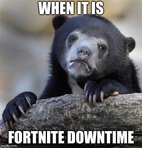 Confession Bear Meme | WHEN IT IS; FORTNITE DOWNTIME | image tagged in memes,confession bear | made w/ Imgflip meme maker