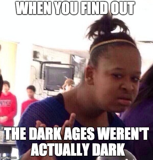 Black Girl Wat Meme | WHEN YOU FIND OUT; THE DARK AGES WEREN'T ACTUALLY DARK | image tagged in memes,black girl wat | made w/ Imgflip meme maker