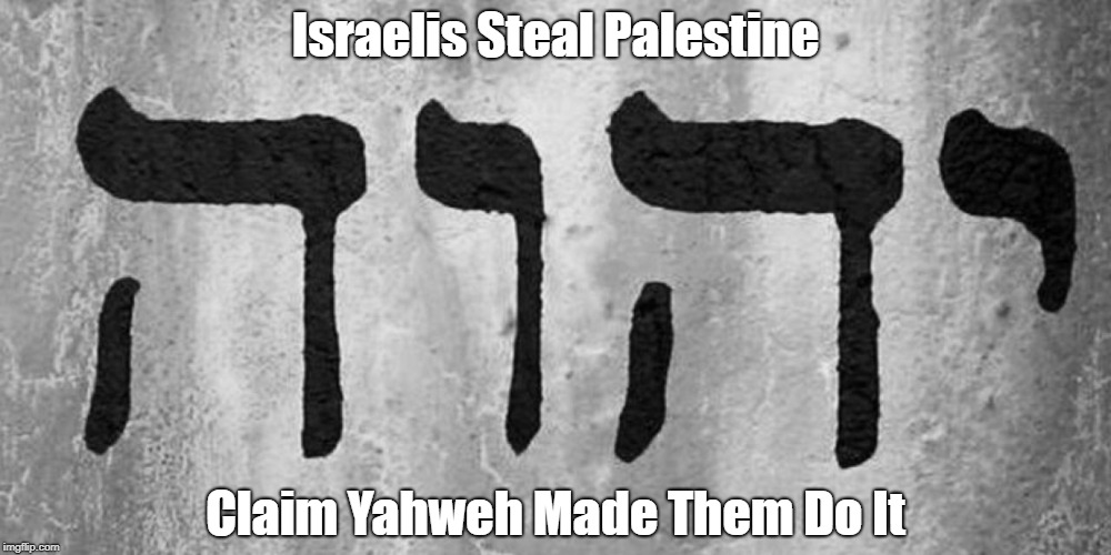 "Israelis Steal Palestine, Claim Yahweh Made Them Do It" | Israelis Steal Palestine Claim Yahweh Made Them Do It | image tagged in land grab,palestine,zionist israel,yahweh made me do it | made w/ Imgflip meme maker