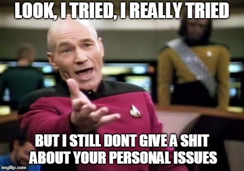 Picard Wtf | LOOK, I TRIED, I REALLY TRIED; BUT I STILL DONT GIVE A SHIT ABOUT YOUR PERSONAL ISSUES | image tagged in memes,picard wtf,nsfw | made w/ Imgflip meme maker