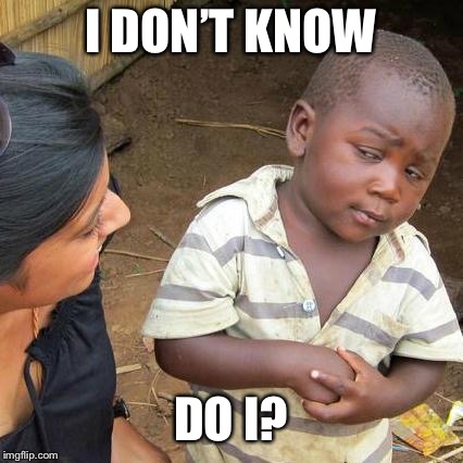 I DON’T KNOW DO I? | image tagged in memes,third world skeptical kid | made w/ Imgflip meme maker