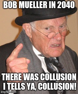 Back In My Day Meme | BOB MUELLER IN 2040; THERE WAS COLLUSION I TELLS YA, COLLUSION! | image tagged in memes,back in my day | made w/ Imgflip meme maker