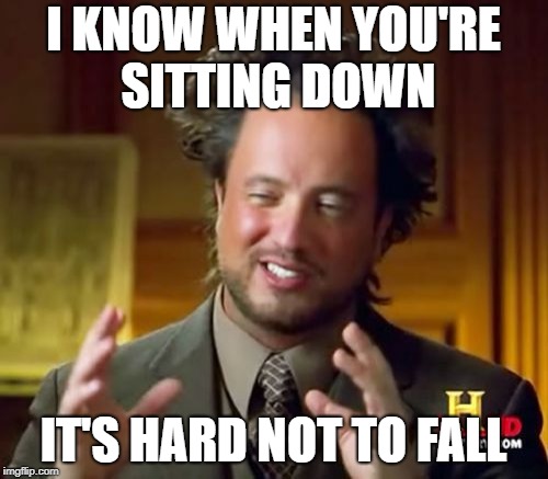 Ancient Aliens Meme | I KNOW WHEN YOU'RE SITTING DOWN IT'S HARD NOT TO FALL | image tagged in memes,ancient aliens | made w/ Imgflip meme maker