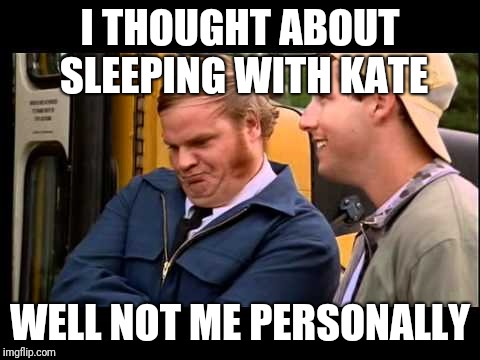 Billy Madison Chris Farley | I THOUGHT ABOUT SLEEPING WITH KATE; WELL NOT ME PERSONALLY | image tagged in billy madison chris farley | made w/ Imgflip meme maker