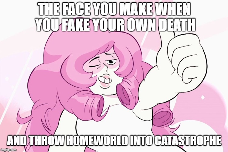 Rose the Ruiner | THE FACE YOU MAKE WHEN YOU FAKE YOUR OWN DEATH; AND THROW HOMEWORLD INTO CATASTROPHE | image tagged in rose quartz is ok with this,steven universe,rose quartz,pink diamond | made w/ Imgflip meme maker