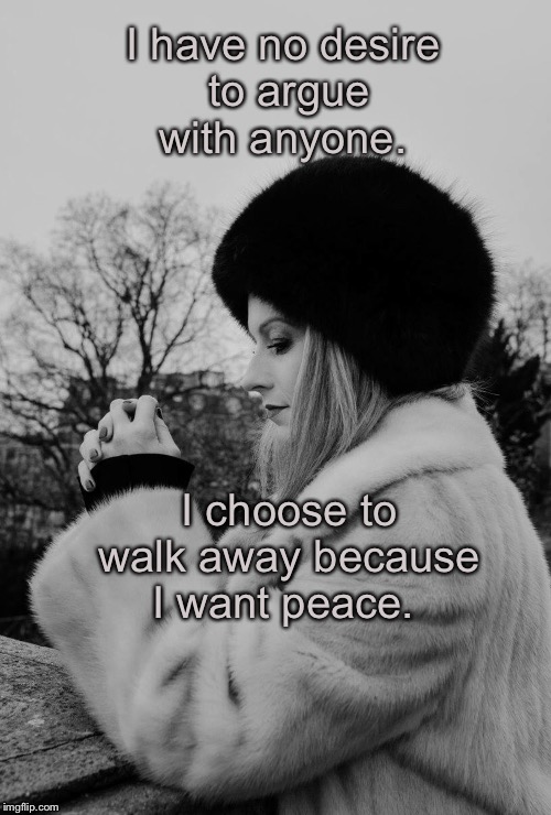 I have no desire to argue with anyone. I choose to walk away because I want peace. | image tagged in lady in mink coat | made w/ Imgflip meme maker