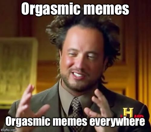 Ancient Aliens Meme | Orgasmic memes Orgasmic memes everywhere | image tagged in memes,ancient aliens | made w/ Imgflip meme maker
