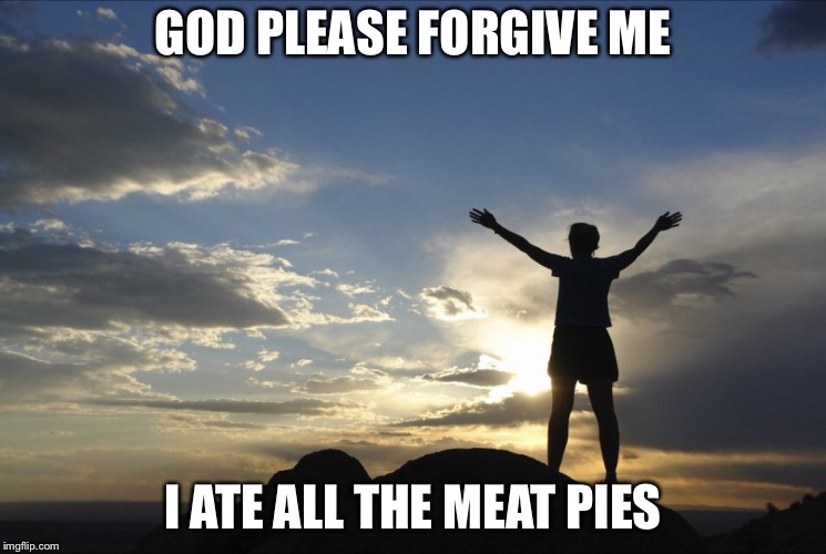 Inspirational  | GOD PLEASE FORGIVE ME; I ATE ALL THE MEAT PIES | image tagged in inspirational | made w/ Imgflip meme maker