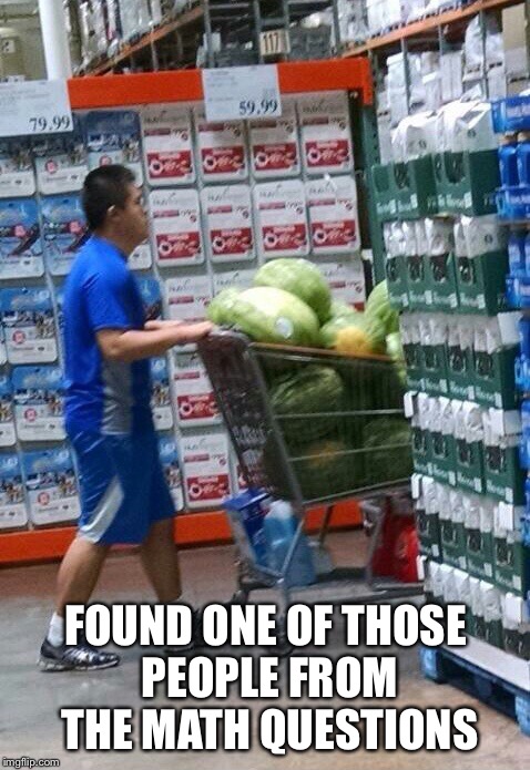 Math man? | FOUND ONE OF THOSE PEOPLE FROM THE MATH QUESTIONS | image tagged in school,math meme,watermelon | made w/ Imgflip meme maker