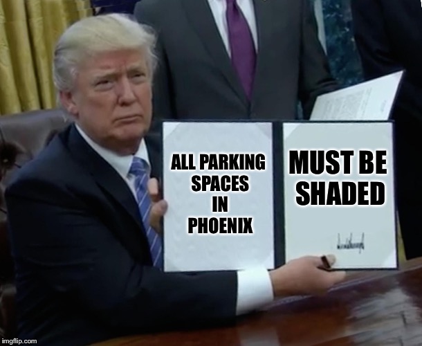 Trump Bill Signing Meme | ALL PARKING SPACES IN PHOENIX; MUST BE SHADED | image tagged in memes,trump bill signing | made w/ Imgflip meme maker