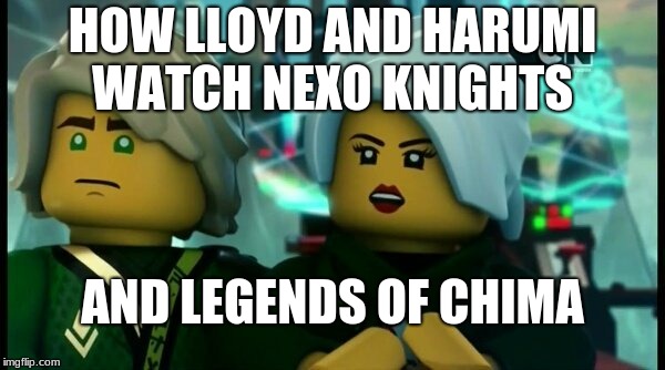Ninjago Llorumi | HOW LLOYD AND HARUMI WATCH NEXO KNIGHTS; AND LEGENDS OF CHIMA | image tagged in ninjago llorumi | made w/ Imgflip meme maker
