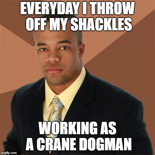 It's a heavy load, brother... | EVERYDAY I THROW OFF MY SHACKLES; WORKING AS A CRANE DOGMAN | image tagged in successful black man,funny memes | made w/ Imgflip meme maker