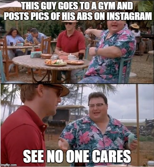 See Nobody Cares Meme | THIS GUY GOES TO A GYM AND POSTS PICS OF HIS ABS ON INSTAGRAM; SEE NO ONE CARES | image tagged in memes,see nobody cares | made w/ Imgflip meme maker