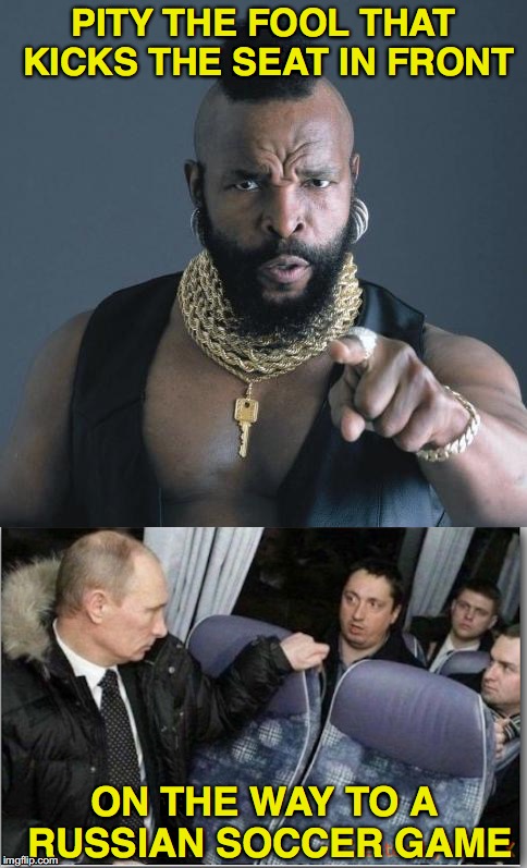 A Quick Apology | PITY THE FOOL THAT KICKS THE SEAT IN FRONT; ON THE WAY TO A RUSSIAN SOCCER GAME | image tagged in mr t,vladimir putin,russians,soccer,football | made w/ Imgflip meme maker