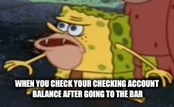 Spongegar | WHEN YOU CHECK YOUR CHECKING ACCOUNT BALANCE AFTER GOING TO THE BAR | image tagged in memes,spongegar | made w/ Imgflip meme maker