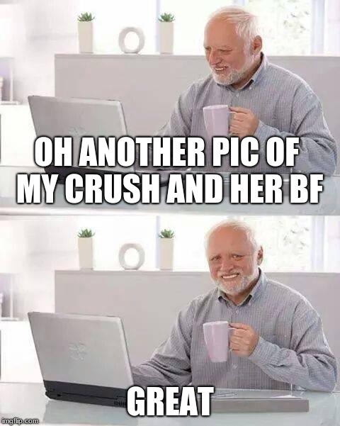 Hide the Pain Harold | OH ANOTHER PIC OF MY CRUSH AND HER BF; GREAT | image tagged in memes,hide the pain harold | made w/ Imgflip meme maker