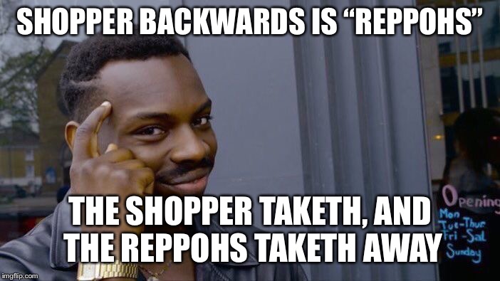 “reppohs” is pronounced with a long “E” btw. | SHOPPER BACKWARDS IS “REPPOHS”; THE SHOPPER TAKETH, AND THE REPPOHS TAKETH AWAY | image tagged in memes,roll safe think about it | made w/ Imgflip meme maker