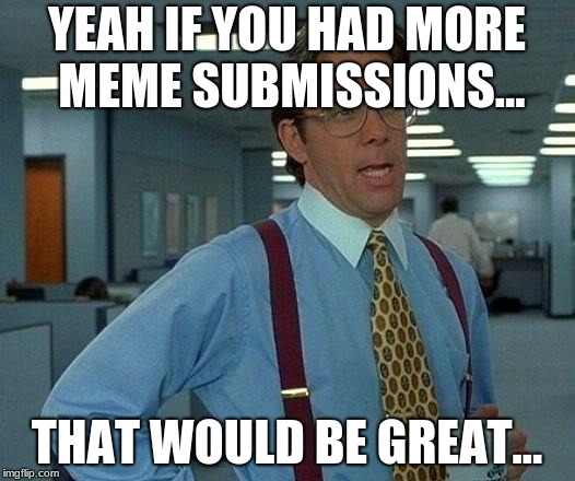 That Would Be Great Meme | YEAH IF YOU HAD MORE MEME SUBMISSIONS... THAT WOULD BE GREAT... | image tagged in memes,that would be great | made w/ Imgflip meme maker